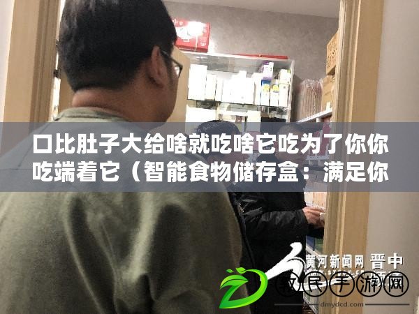 口比肚子大給啥就吃啥它吃為了你你吃端著它（智能食物儲存盒：滿足你口味的日用品新選擇）