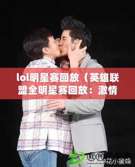 lol明星賽回放（英雄聯盟全明星賽回放：激情對決，巔峰碰撞，重溫經典戰役?。? title=