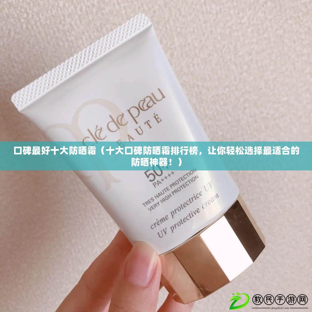 口碑最好十大防曬霜（十大口碑防曬霜排行榜，讓你輕松選擇最適合的防曬神器?。? title=
