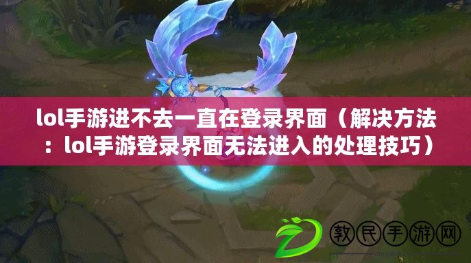 lol手游進不去一直在登錄界面（解決方法：lol手游登錄界面無法進入的處理技巧）