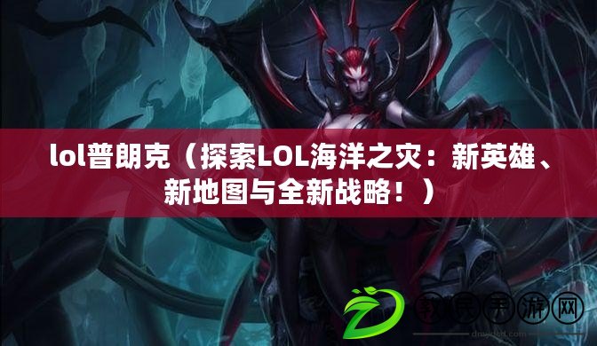 lol普朗克（探索LOL海洋之災：新英雄、新地圖與全新戰略?。? title=