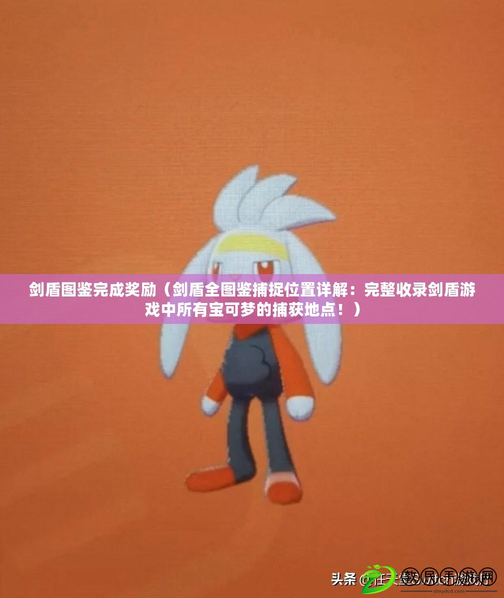 劍盾圖鑒完成獎勵（劍盾全圖鑒捕捉位置詳解：完整收錄劍盾游戲中所有寶可夢的捕獲地點?。? title=