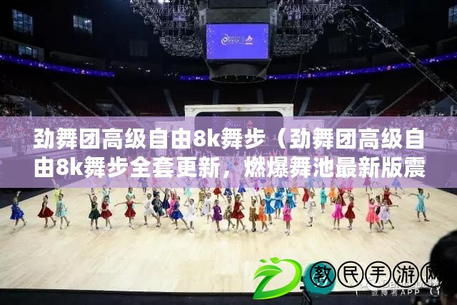 勁舞團高級自由8k舞步（勁舞團高級自由8k舞步全套更新，燃爆舞池最新版震撼發布）