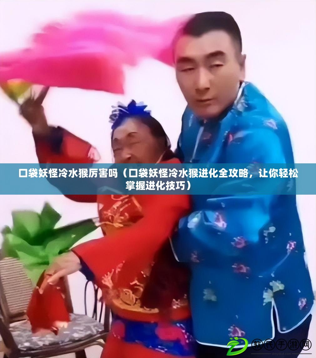 口袋妖怪冷水猴厲害嗎（口袋妖怪冷水猴進化全攻略，讓你輕松掌握進化技巧）