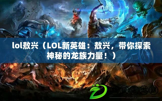 lol敖興（LOL新英雄：敖興，帶你探索神秘的龍族力量?。? title=
