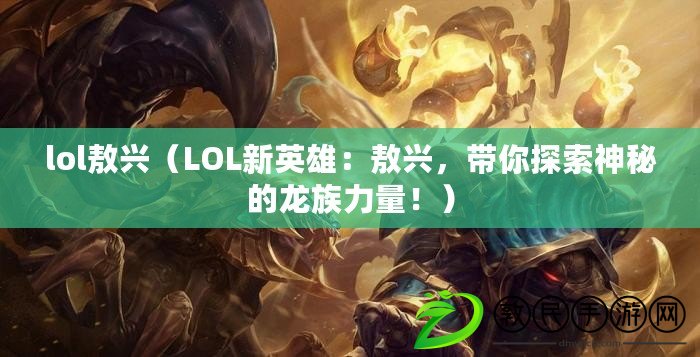 lol敖興（LOL新英雄：敖興，帶你探索神秘的龍族力量?。? title=