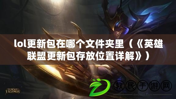 lol更新包在哪個文件夾里（《英雄聯盟更新包存放位置詳解》）