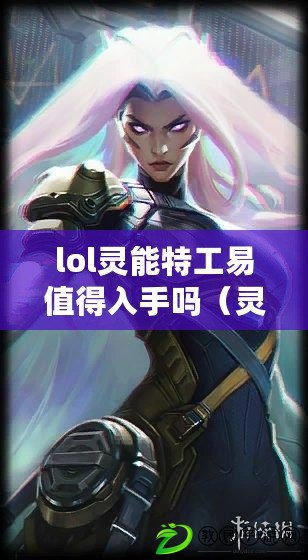 lol靈能特工易值得入手嗎（靈能特工易值得買嗎？全面評測揭秘真相?。? title=