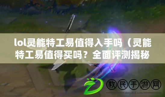 lol靈能特工易值得入手嗎（靈能特工易值得買嗎？全面評測揭秘真相?。? title=