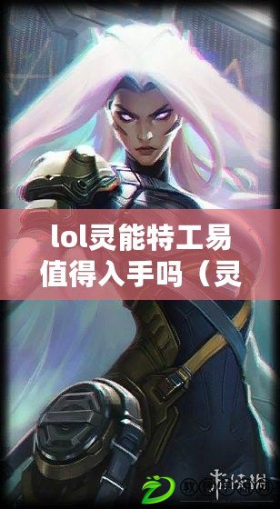 lol靈能特工易值得入手嗎（靈能特工易值得買嗎？全面評測揭秘真相?。? title=