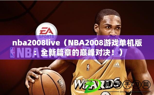 nba2008live（NBA2008游戲單機版：全新篇章的巔峰對決?。? title=