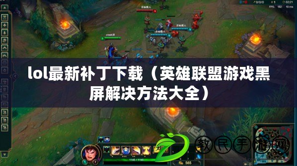 lol最新補丁下載(英雄聯盟游戲黑屏解決方法大全) lol最新補丁下載(英雄聯盟游戲黑屏解決方法大全)