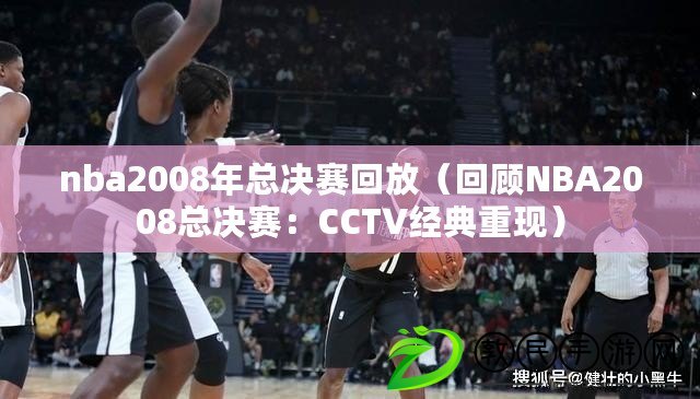 nba2008年總決賽回放（回顧NBA2008總決賽：CCTV經典重現）