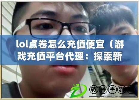 lol點卷怎么充值便宜（游戲充值平臺代理：探索新機遇，開啟財富之門?。? title=