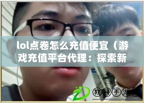 lol點卷怎么充值便宜（游戲充值平臺代理：探索新機遇，開啟財富之門?。? title=
