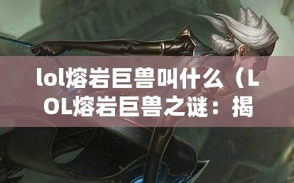 lol熔巖巨獸叫什么（LOL熔巖巨獸之謎：揭秘其神秘名字的由來）