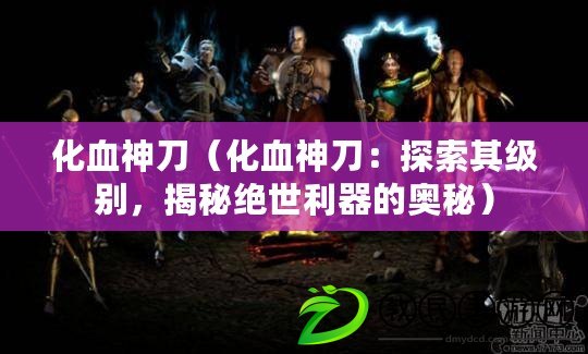 化血神刀（化血神刀：探索其級別，揭秘絕世利器的奧秘）