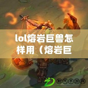lol熔巖巨獸怎樣用（熔巖巨獸出裝攻略，打造最強輸出?。? title=