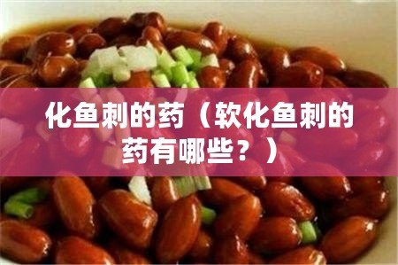 化魚刺的藥（軟化魚刺的藥有哪些？）