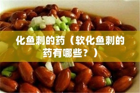 化魚刺的藥（軟化魚刺的藥有哪些？）