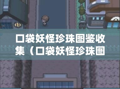 口袋妖怪珍珠圖鑒收集（口袋妖怪珍珠圖鑒全收錄，完整圖鑒及詳細資料一網打盡）