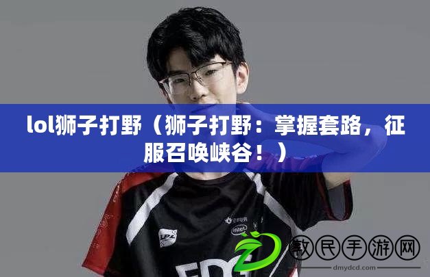 lol獅子打野（獅子打野：掌握套路，征服召喚峽谷?。? title=