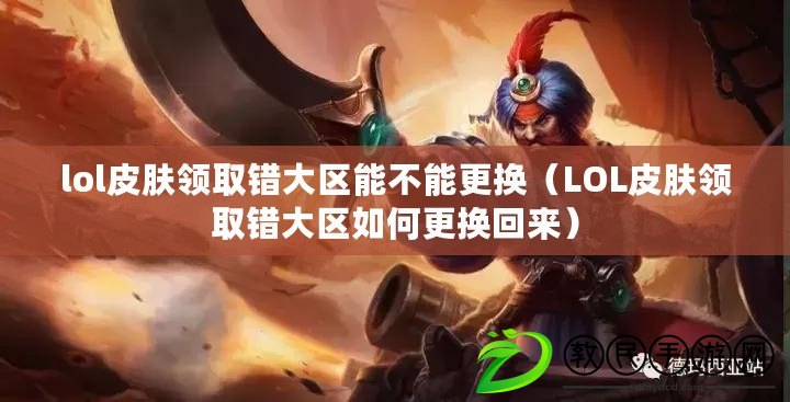 lol皮膚領取錯大區能不能更換（LOL皮膚領取錯大區如何更換回來）