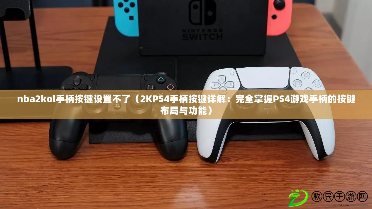 nba2kol手柄按鍵設置不了（2KPS4手柄按鍵詳解：完全掌握PS4游戲手柄的按鍵布局與功能）