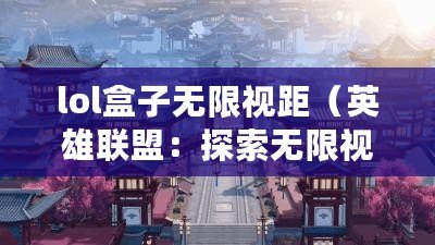 lol盒子無限視距（英雄聯盟：探索無限視野的全新境界）