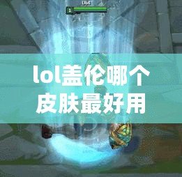 lol蓋倫哪個皮膚最好用（LOL蓋倫皮膚推薦：最佳選擇是哪個？）