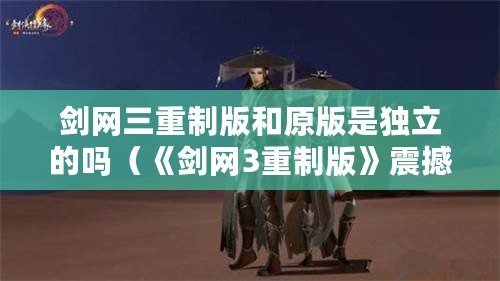 劍網三重制版和原版是獨立的嗎（《劍網3重制版》震撼上線?。? title=