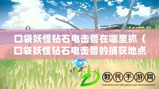口袋妖怪鉆石電擊獸在哪里抓（口袋妖怪鉆石電擊獸的捕獲地點詳解）