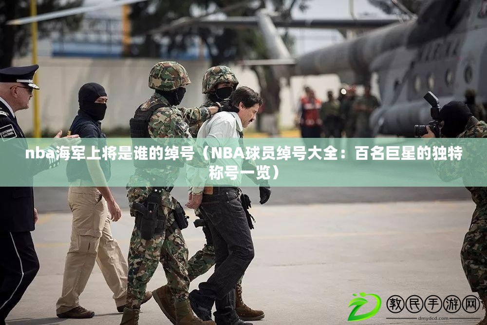 nba海軍上將是誰的綽號（NBA球員綽號大全：百名巨星的獨特稱號一覽）