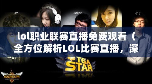lol職業聯賽直播免費觀看（全方位解析LOL比賽直播，深度剖析選手戰術與精彩操作）
