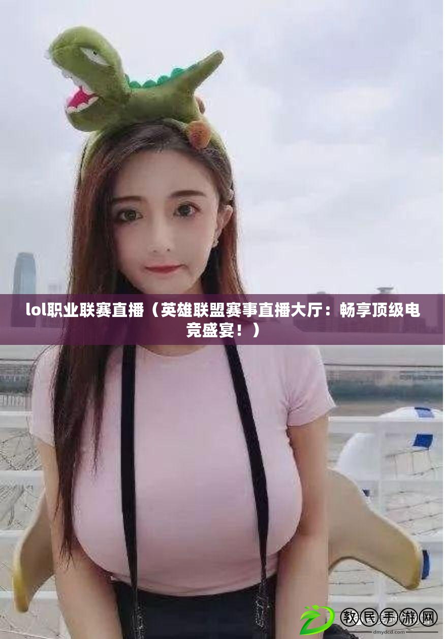 lol職業聯賽直播（英雄聯盟賽事直播大廳：暢享頂級電競盛宴?。? title=