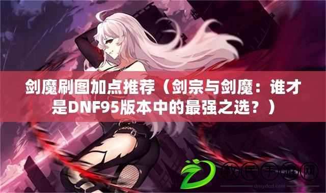 劍魔刷圖加點推薦（劍宗與劍魔：誰才是DNF95版本中的最強之選？）