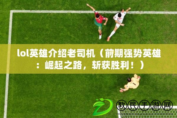 lol英雄介紹老司機（前期強勢英雄：崛起之路，斬獲勝利?。? title=