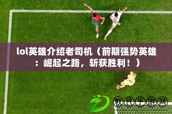 lol英雄介紹老司機（前期強勢英雄：崛起之路，斬獲勝利?。? title=