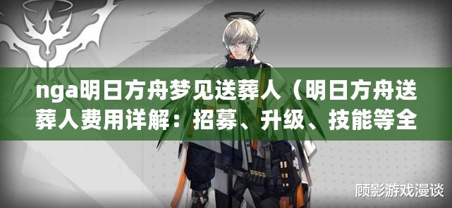 nga明日方舟夢見送葬人（明日方舟送葬人費用詳解：招募、升級、技能等全面解析）