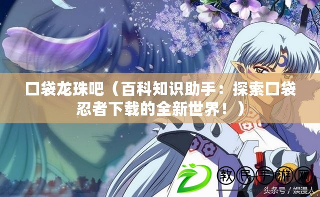 口袋龍珠吧（百科知識助手：探索口袋忍者下載的全新世界?。? title=