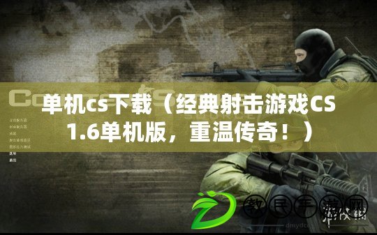 單機cs下載（經典射擊游戲CS1.6單機版，重溫傳奇?。? title=