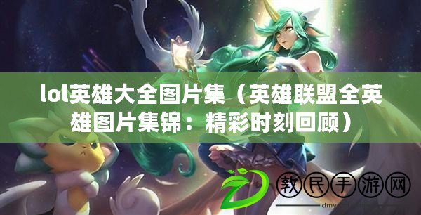 lol英雄大全圖片集（英雄聯盟全英雄圖片集錦：精彩時刻回顧）