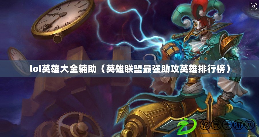 lol英雄大全輔助(英雄聯盟最強助攻英雄排行榜) lol英雄大全輔助(英雄聯盟最強助攻英雄排行榜)