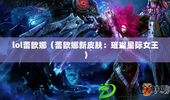 lol蕾歐娜(蕾歐娜新皮膚:璀璨星際女王) lol蕾歐娜(蕾歐娜新皮膚:璀璨星際女王)