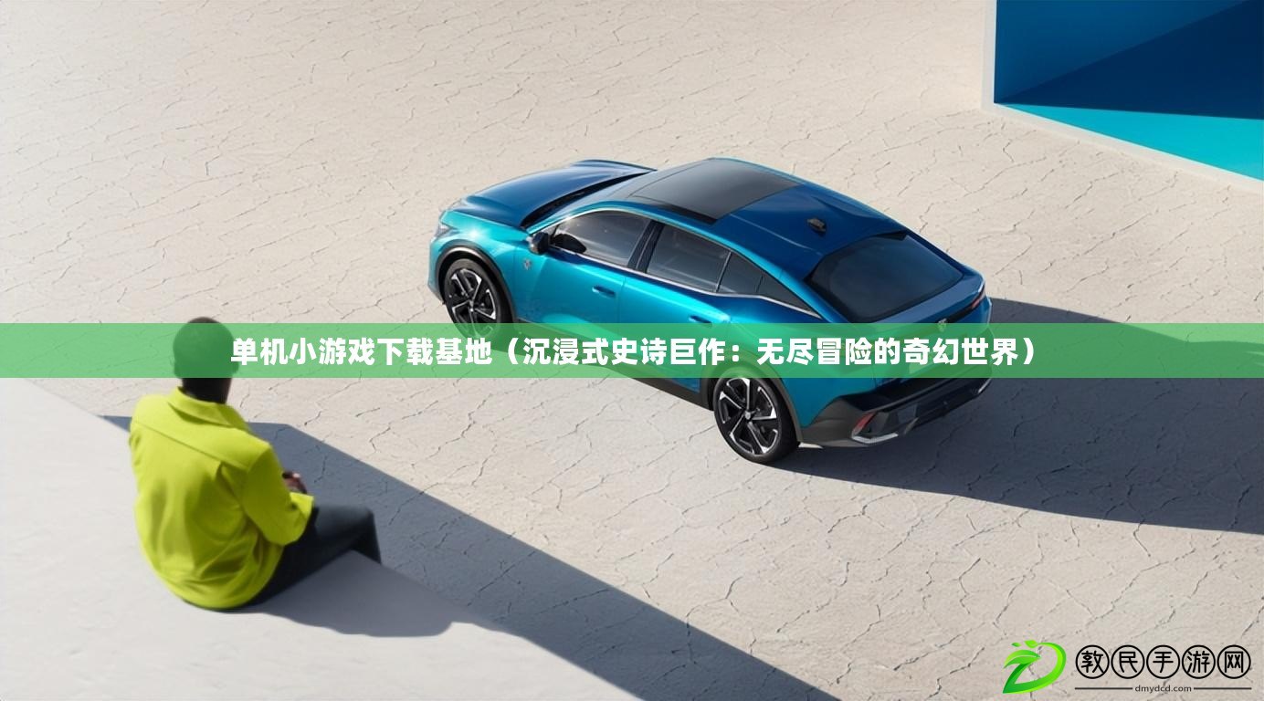 單機小游戲下載基地（沉浸式史詩巨作：無盡冒險的奇幻世界）