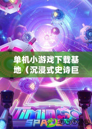 單機小游戲下載基地（沉浸式史詩巨作：無盡冒險的奇幻世界）