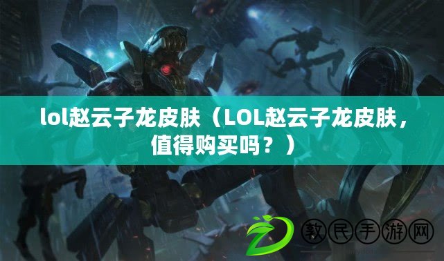 lol趙云子龍皮膚（LOL趙云子龍皮膚，值得購買嗎？）