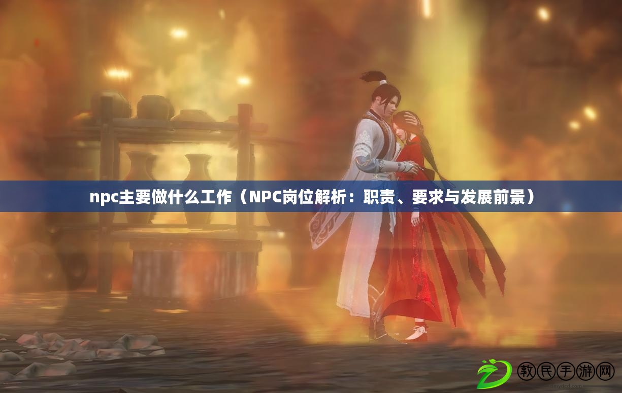 npc主要做什么工作（NPC崗位解析：職責、要求與發展前景）
