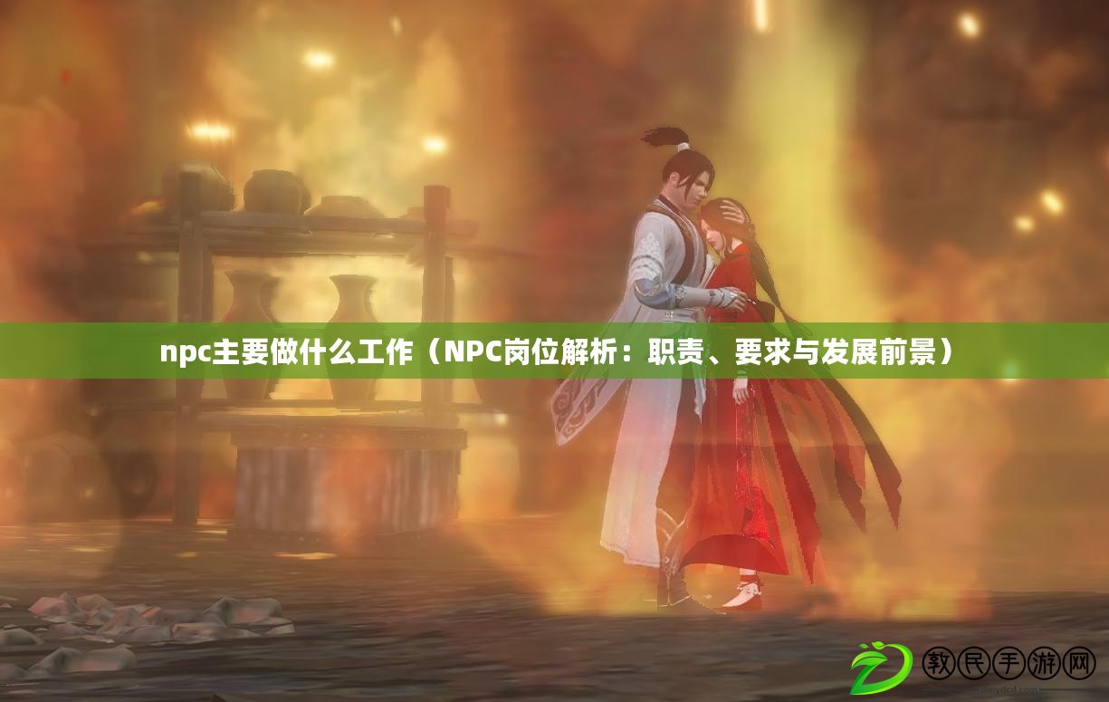 npc主要做什么工作（NPC崗位解析：職責、要求與發展前景）