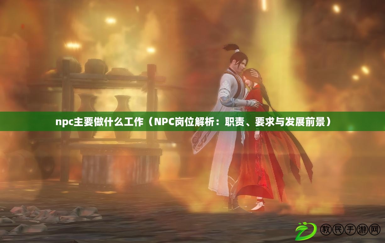 npc主要做什么工作（NPC崗位解析：職責、要求與發展前景）
